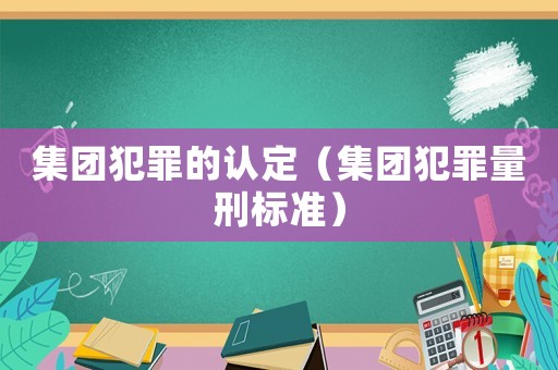 集團(tuán)犯罪的認(rèn)定（集團(tuán)犯罪量刑標(biāo)準(zhǔn)）