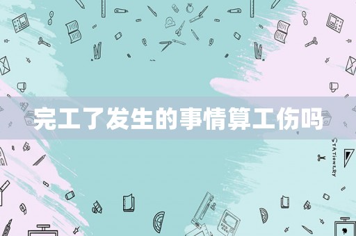 完工了發生的事情算工傷嗎