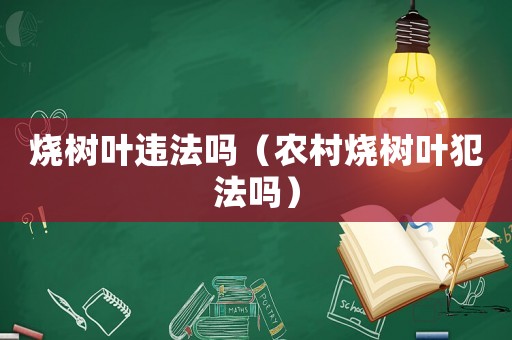 燒樹葉違法嗎（農村燒樹葉犯法嗎）