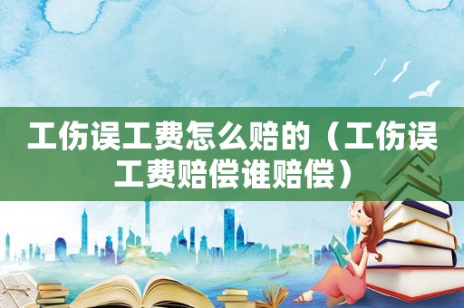 工傷誤工費怎么賠的（工傷誤工費賠償誰賠償）