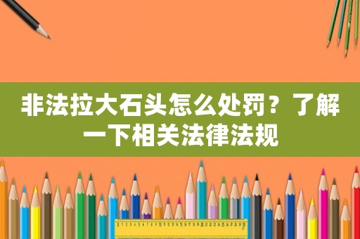 非法拉大石頭怎么處罰？了解一下相關法律法規