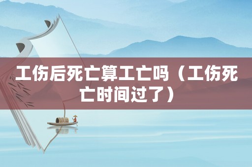 工傷后死亡算工亡嗎（工傷死亡時(shí)間過了）