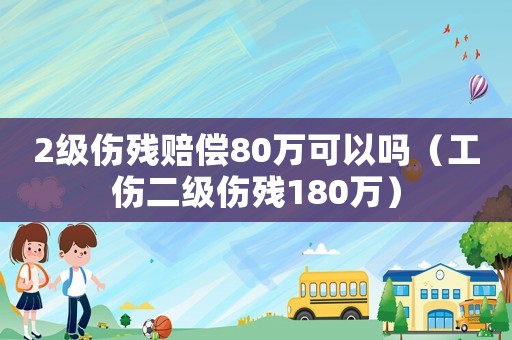 2級傷殘賠償80萬可以嗎（工傷二級傷殘180萬）