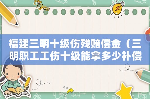 福建三明十級傷殘賠償金（三明職工工傷十級能拿多少補償）