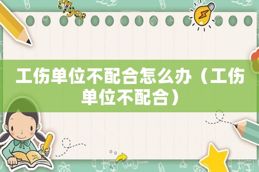 工傷單位不配合怎么辦（工傷單位不配合）