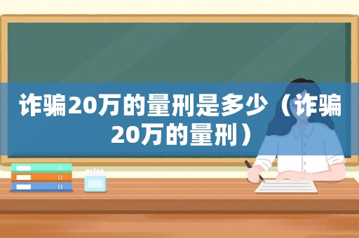 詐騙20萬的量刑是多少（詐騙20萬的量刑）