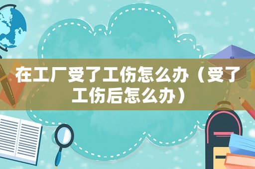 在工廠受了工傷怎么辦（受了工傷后怎么辦）