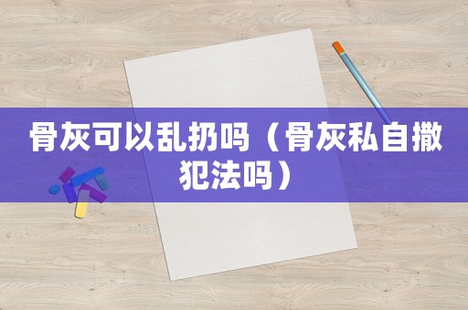 骨灰可以亂扔嗎（骨灰私自撒犯法嗎）
