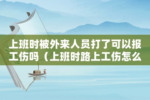 上班時被外來人員打了可以報工傷嗎（上班時路上工傷怎么報）