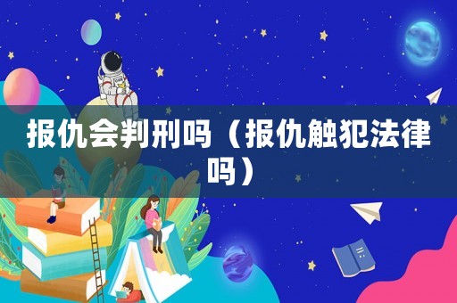報仇會判刑嗎（報仇觸犯法律嗎）