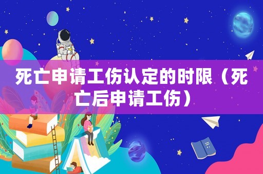 死亡申請工傷認定的時限（死亡后申請工傷）