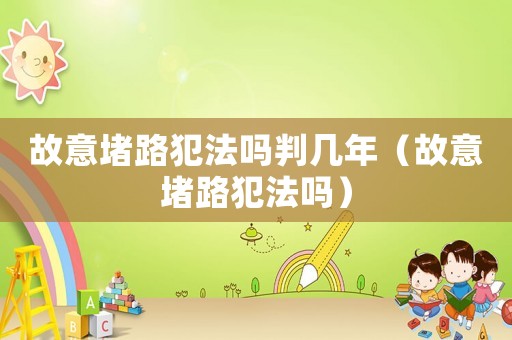 故意堵路犯法嗎判幾年（故意堵路犯法嗎）