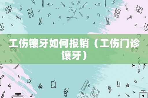 工傷鑲牙如何報銷（工傷門診鑲牙）
