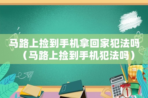 馬路上撿到手機拿回家犯法嗎（馬路上撿到手機犯法嗎）