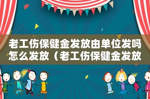 老工傷保健金發(fā)放由單位發(fā)嗎怎么發(fā)放（老工傷保健金發(fā)放由單位發(fā)嗎）