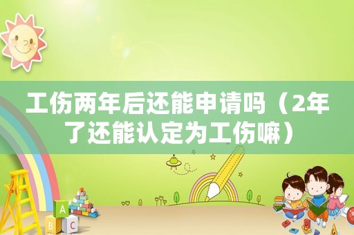 工傷兩年后還能申請嗎（2年了還能認定為工傷嘛）