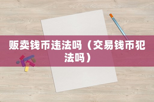 販賣(mài)錢(qián)幣違法嗎（交易錢(qián)幣犯法嗎）