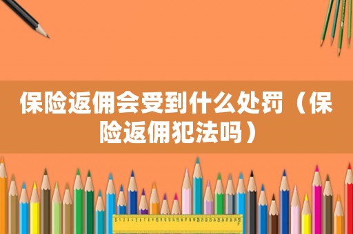 保險(xiǎn)返傭會(huì)受到什么處罰（保險(xiǎn)返傭犯法嗎）