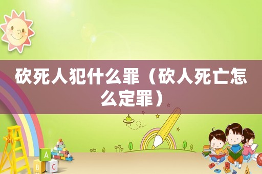 砍死人犯什么罪（砍人死亡怎么定罪）