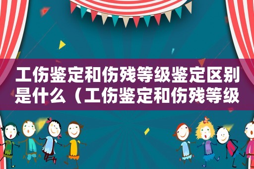 工傷鑒定和傷殘等級鑒定區(qū)別是什么（工傷鑒定和傷殘等級鑒定區(qū)別）