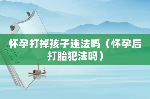 懷孕打掉孩子違法嗎（懷孕后打胎犯法嗎）