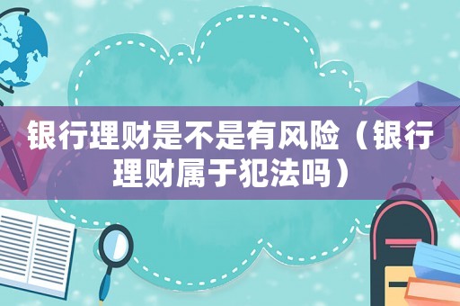 銀行理財是不是有風險（銀行理財屬于犯法嗎）