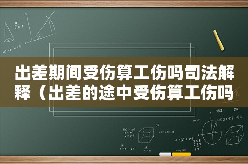 出差期間受傷算工傷嗎司法解釋（出差的途中受傷算工傷嗎）
