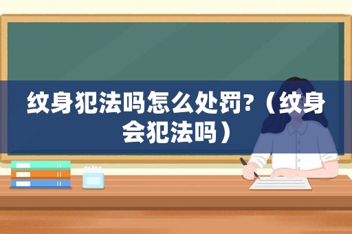 紋身犯法嗎怎么處罰?（紋身會犯法嗎）