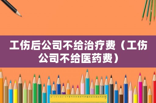 工傷后公司不給治療費(fèi)（工傷公司不給醫(yī)藥費(fèi)）