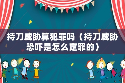 持刀威脅算犯罪嗎（持刀威脅恐嚇是怎么定罪的）