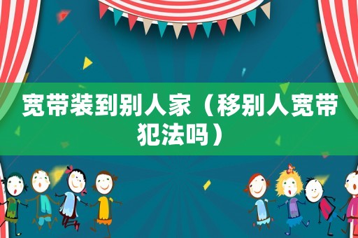 寬帶裝到別人家（移別人寬帶犯法嗎）