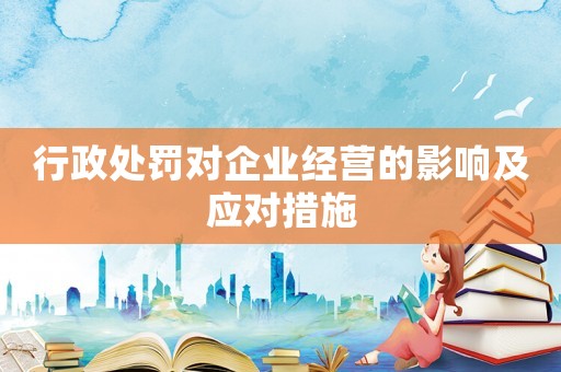 行政處罰對企業經營的影響及應對措施