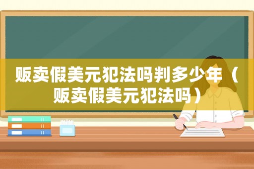 販賣假美元犯法嗎判多少年（販賣假美元犯法嗎）
