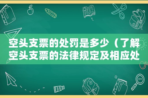 空頭支票的處罰是多少（了解空頭支票的法律規定及相應處罰）