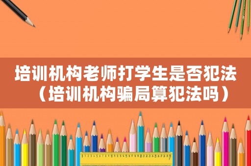 培訓機構老師打學生是否犯法（培訓機構騙局算犯法嗎）