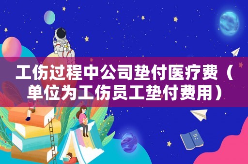 工傷過程中公司墊付醫療費（單位為工傷員工墊付費用）