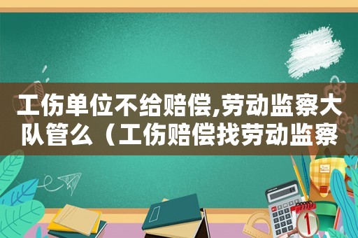 工傷單位不給賠償,勞動(dòng)監(jiān)察大隊(duì)管么（工傷賠償找勞動(dòng)監(jiān)察大隊(duì)有用嗎）