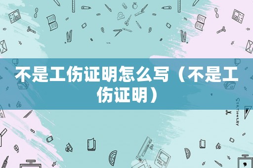 不是工傷證明怎么寫（不是工傷證明）