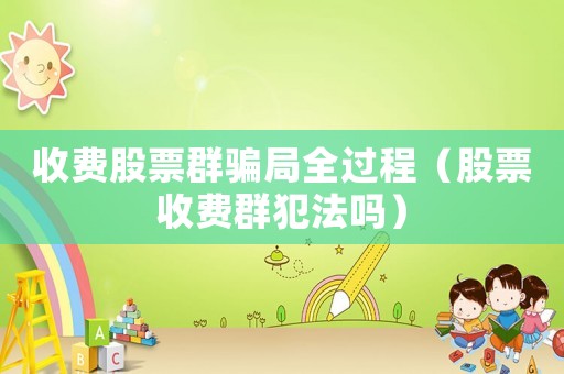 收費股票群騙局全過程（股票收費群犯法嗎）