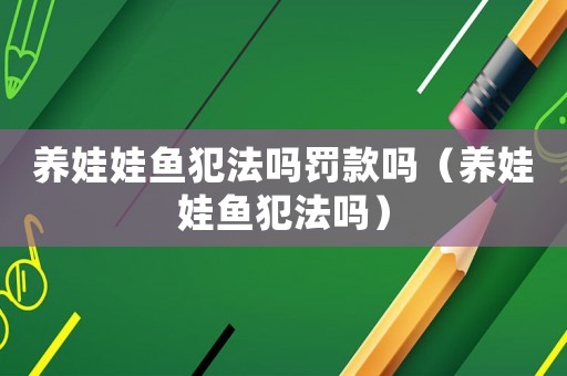 養娃娃魚犯法嗎罰款嗎（養娃娃魚犯法嗎）