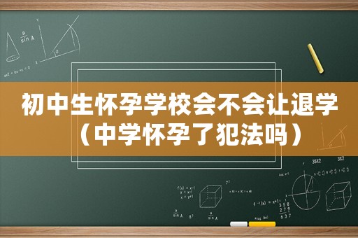 初中生懷孕學(xué)校會(huì)不會(huì)讓退學(xué)（中學(xué)懷孕了犯法嗎）