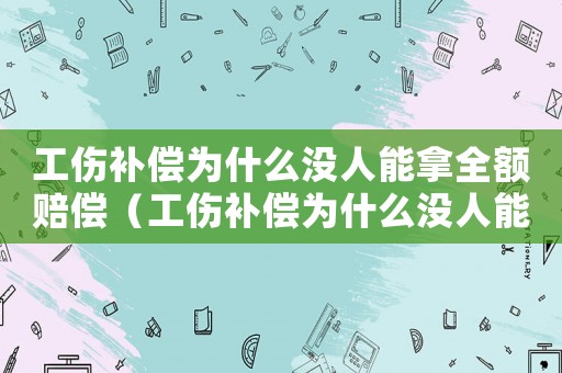 工傷補(bǔ)償為什么沒(méi)人能拿全額賠償（工傷補(bǔ)償為什么沒(méi)人能拿全額）