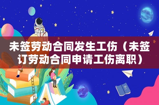 未簽勞動合同發生工傷（未簽訂勞動合同申請工傷離職）