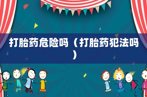 打胎藥危險(xiǎn)嗎（打胎藥犯法嗎）