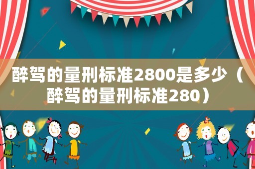 醉駕的量刑標(biāo)準(zhǔn)2800是多少（醉駕的量刑標(biāo)準(zhǔn)280）