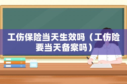 工傷保險(xiǎn)當(dāng)天生效嗎（工傷險(xiǎn)要當(dāng)天備案嗎）
