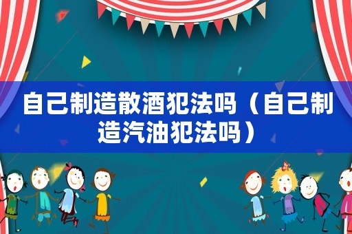 自己制造散酒犯法嗎（自己制造汽油犯法嗎）