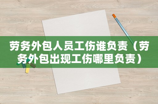 勞務(wù)外包人員工傷誰負(fù)責(zé)（勞務(wù)外包出現(xiàn)工傷哪里負(fù)責(zé)）