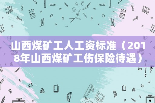 山西煤礦工人工資標準（2018年山西煤礦工傷保險待遇）