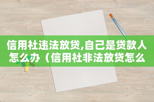 信用社違法放貸,自己是貸款人怎么辦（信用社非法放貸怎么定罪）